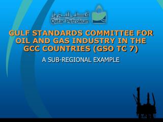 GULF STANDARDS COMMITTEE FOR OIL AND GAS INDUSTRY IN THE GCC COUNTRIES (GSO TC 7)