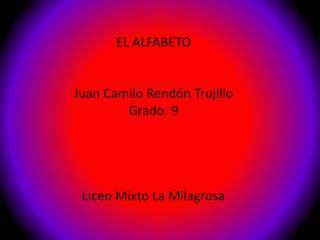 EL ALFABETO Juan Camilo Rendón Trujillo Grado: 9 Liceo Mixto La Milagrosa