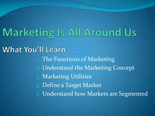 Marketing Is All Around Us What You’ll Learn . . .