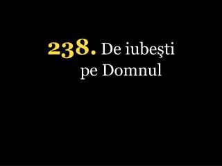 238 . De iubeşti pe Domnul