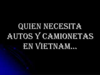 QUIEN NECESITA AUTOS Y CAMIONETAS EN VIETNAM…