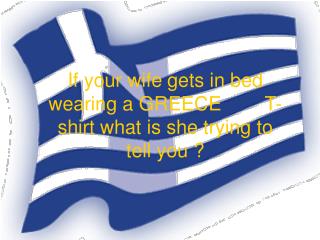 If your wife gets in bed wearing a GREECE T-shirt what is she trying to tell you ?