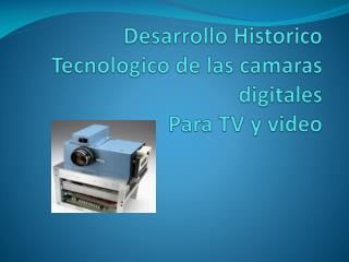 Desarrollo Historico Tecnologico de las camaras digitales Para TV y video