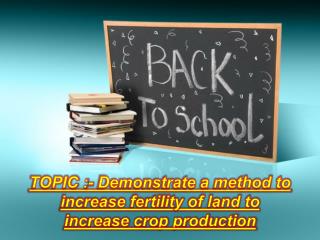 TOPIC :- Demonstrate a method to increase fertility of land to increase crop production