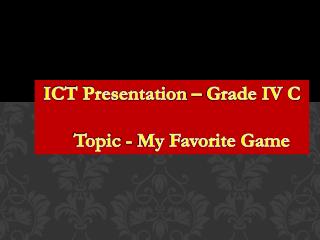 ICT Presentation – Grade IV C Topic - My Favorite Game
