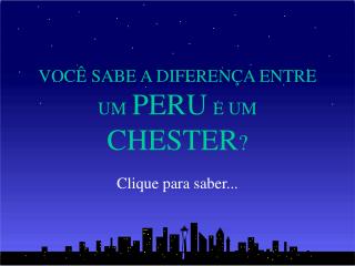 VOCÊ SABE A DIFERENÇA ENTRE UM PERU E UM CHESTER ?