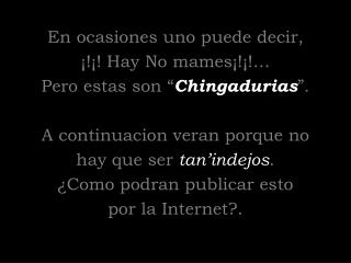 En ocasiones uno puede decir, ¡!¡! Hay No mames¡!¡!… Pero estas son “ Chingadurias ”.