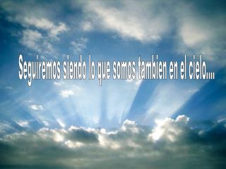 Seguiremos siendo lo que somos tambien en el cielo....