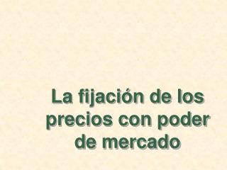 La fijación de los precios con poder de mercado