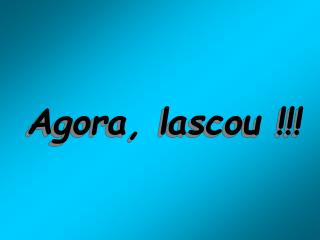 Agora, lascou !!!