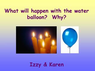 What will happen with the water balloon? Why? Izzy &amp; Karen