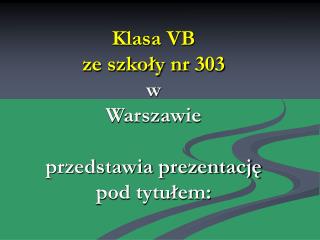 Klasa VB ze szkoły nr 303 w Warszawie przedstawia prezentację pod tytułem: