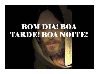 BOM DIA! BOA TARDE! BOA NOITE!