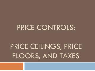 Price Controls: Price Ceilings, Price Floors, and Taxes
