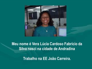 Meu nome é Vera Lúcia Cardoso Fabrício da Silva nasci na cidade de Andradina