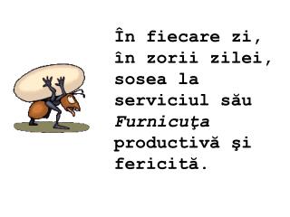 Î n fiecare zi, î n zorii zilei, sosea la serviciul său Furnicuţa productivă şi fericită.