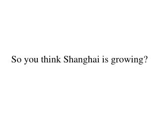 So you think Shanghai is growing?