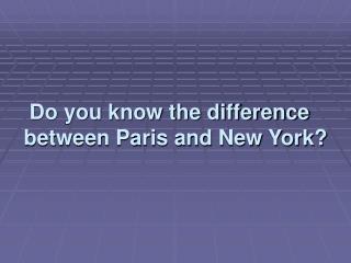Do you know the difference between Paris and New York?