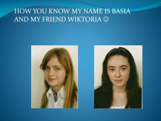 HOW YOU KNOW MY NAME IS BASIA AND MY FRIEND WIKTORIA 