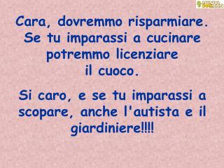 Cara, dovremmo risparmiare. Se tu imparassi a cucinare potremmo licenziare il cuoco.