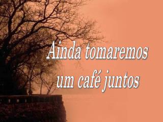 Ainda tomaremos um café juntos