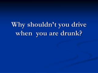 Why shouldn’t you drive when you are drunk?