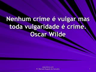 Nenhum crime é vulgar mas toda vulgaridade é crime. Oscar Wilde