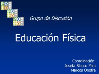 Grupo de Discusión Educación Física Coordinación: Josefa Blasco Mira Marcos Onofre