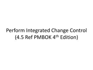 Perform Integrated Change Control (4.5 Ref PMBOK 4 th Edition)
