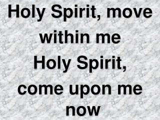 Holy Spirit, move within me Holy Spirit, come upon me now