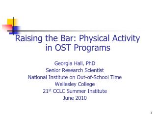 Raising the Bar: Physical Activity in OST Programs Georgia Hall, PhD Senior Research Scientist National Institute on Out