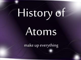 History of Atoms make up everything