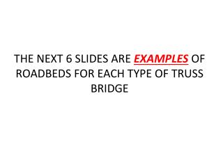 THE NEXT 6 SLIDES ARE EXAMPLES OF ROADBEDS FOR EACH TYPE OF TRUSS BRIDGE