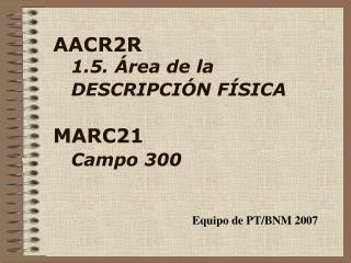 AACR2R 1.5. Área de la DESCRIPCIÓN FÍSICA MARC21 Campo 300