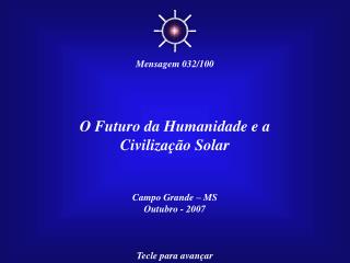 O Futuro da Humanidade e a Civilização Solar Campo Grande – MS Outubro - 2007 Tecle para avançar