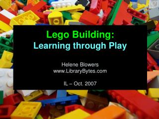 Lego Building: Learning through Play Helene Blowers LibraryBytes IL – Oct. 2007