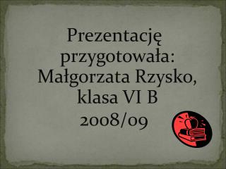 Prezentację przygotowała: Małgorzata Rzysko , klasa VI B 2008/09