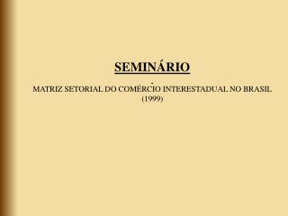 SEMINÁRIO MATRIZ SETORIAL DO COMÉRCIO INTERESTADUAL NO BRASIL (1999)