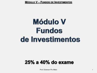 Módulo V Fundos de Investimentos 25% a 40% do exame