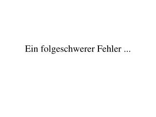 Ein folgeschwerer Fehler ...