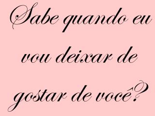 Sabe quando eu vou deixar de gostar de você?