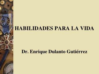 HABILIDADES PARA LA VIDA Dr. Enrique Dulanto Gutiérrez