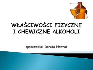 WŁAŚCIWOŚCI FIZYCZNE I CHEMICZNE ALKOHOLI opracowała: Dorota Nawrat