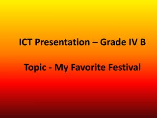 ICT Presentation – Grade IV B Topic - My Favorite Festival