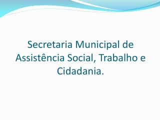 Secretaria Municipal de Assistência Social, Trabalho e Cidadania.
