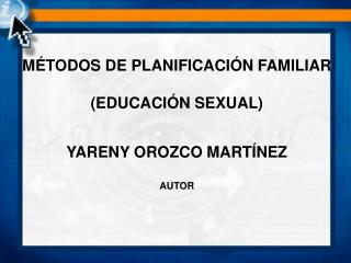 MÉTODOS DE PLANIFICACIÓN FAMILIAR (EDUCACIÓN SEXUAL) YARENY OROZCO MARTÍNEZ AUTOR