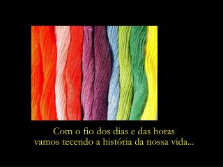 Com o fio dos dias e das horas vamos tecendo a história da nossa vida...