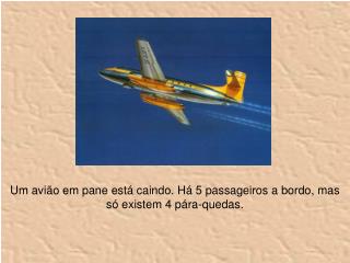 Um avião em pane está caindo. Há 5 passageiros a bordo, mas só existem 4 pára-quedas.