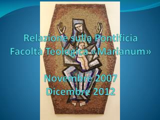 Relazione sulla Pontificia F acoltà T eologica « M arianum » Novembre 2007 Dicembre 2012