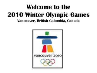 Welcome to the 2010 Winter Olympic Games Vancouver, British Columbia, Canada